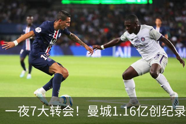 一夜7大转会！曼城1.16亿创纪录，渣叔接手德国队，英超意甲西甲全线大洗牌
