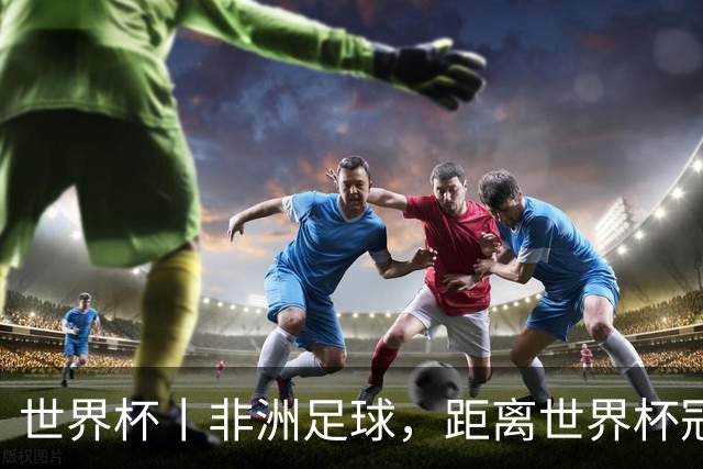 世界杯丨非洲足球，距离世界杯冠军还有多远？