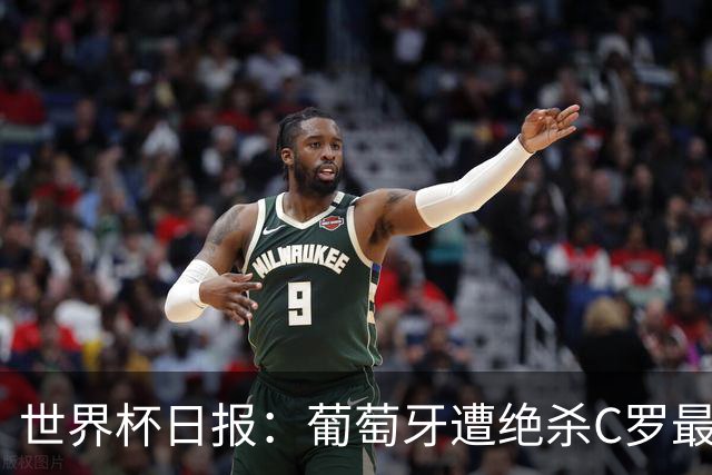 世界杯日报：葡萄牙遭绝杀C罗最后一舞 多国效仿美国上诉红黄牌