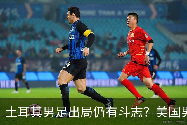 土耳其男足出局仍有斗志？美国男足已锁定小组头名！