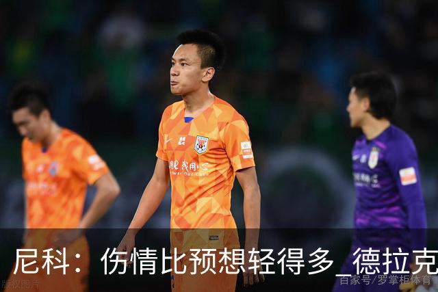 尼科：伤情比预想轻得多 德拉克鲁兹没道歉但我不在乎