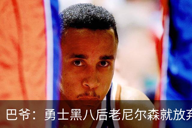 巴爷：勇士黑八后老尼尔森就放弃了 他只想报仇根本不在乎下一轮
