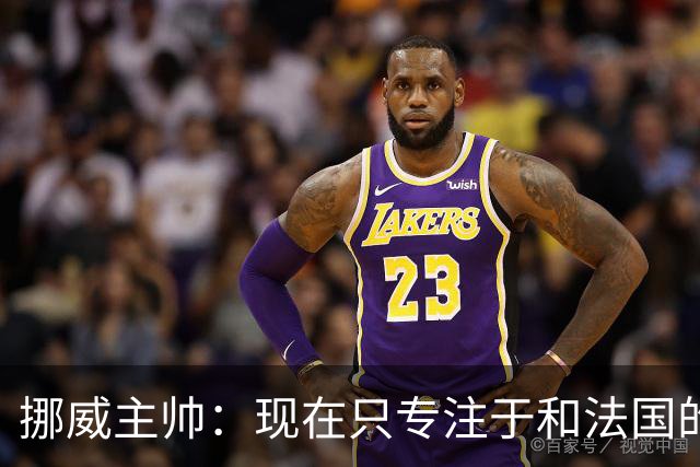 挪威主帅：现在只专注于和法国的比赛，没去想淘汰赛碰谁