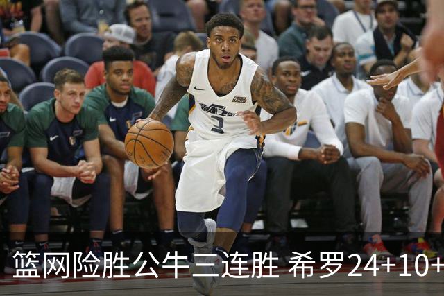 篮网险胜公牛三连胜 希罗24+10+9热火轻取奇才