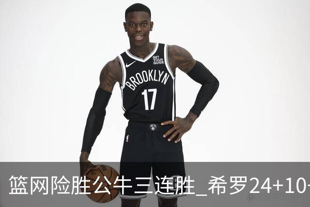 篮网险胜公牛三连胜 希罗24+10+9热火轻取奇才