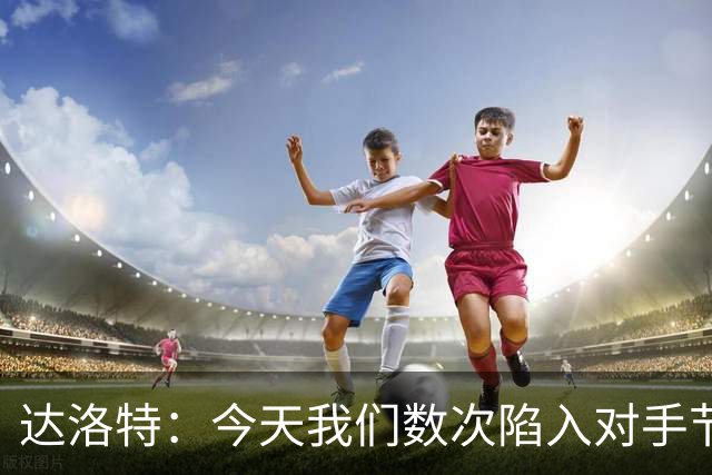 达洛特：今天我们数次陷入对手节奏 对民主刚果那场确实表现不好