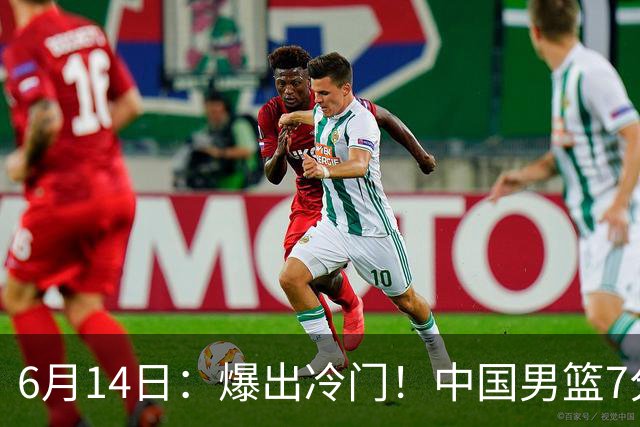 6月14日：爆出冷门！中国男篮7分惜败日本男篮，连胜遭终止，裁判争议判罚引热议，后卫表现需改进